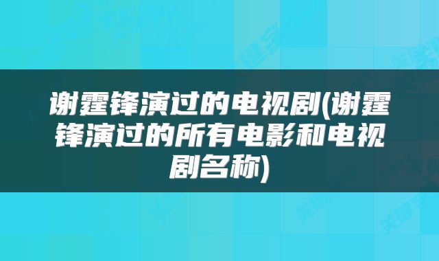 谢霆锋演过的电视剧(谢霆锋演过的所有电影和电视剧名称)