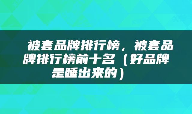  被套品牌排行榜，被套品牌排行榜前十名（好品牌是睡出来的） 