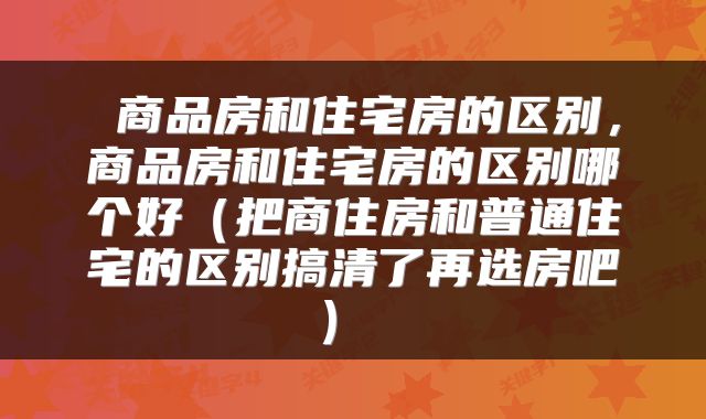  商品房和住宅房的区别，商品房和住宅房的区别哪个好（把商住房和普通住宅的区别搞清了再选房吧） 