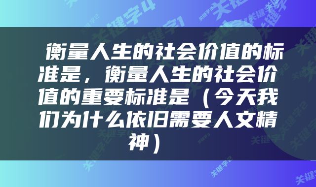 衡量人生的社会价值的标准是，衡量人生的社会价值的重要标准是（今天我们为什么依旧需要人文精神） 
