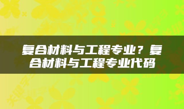 复合材料与工程专业？复合材料与工程专业代码