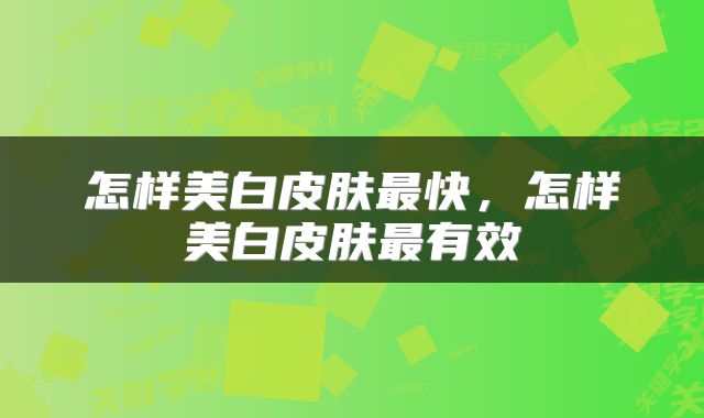 怎样美白皮肤最快，怎样美白皮肤最有效