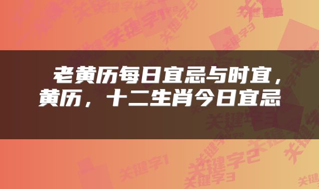  老黄历每日宜忌与时宜，黄历，十二生肖今日宜忌 