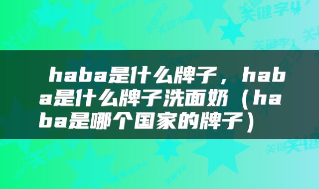  haba是什么牌子，haba是什么牌子洗面奶（haba是哪个国家的牌子） 