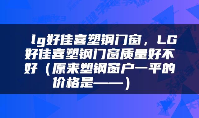  lg好佳喜塑钢门窗，LG好佳喜塑钢门窗质量好不好（原来塑钢窗户一平的价格是——） 