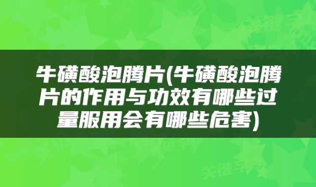 牛磺酸泡腾片(牛磺酸泡腾片的作用与功效有哪些过量服用会有哪些危害)
