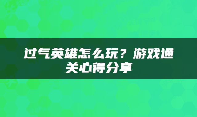 过气英雄怎么玩？游戏通关心得分享