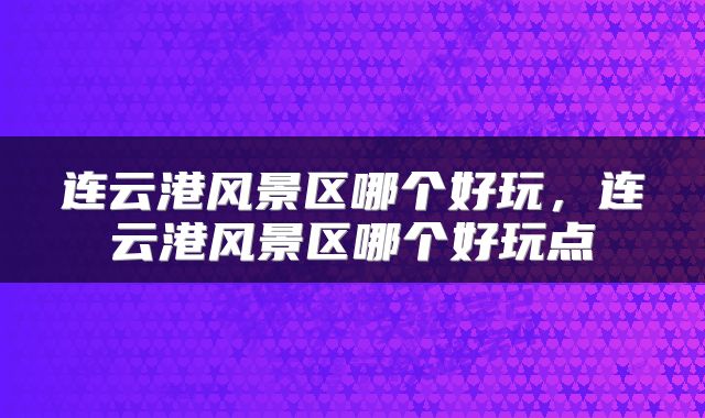 连云港风景区哪个好玩，连云港风景区哪个好玩点