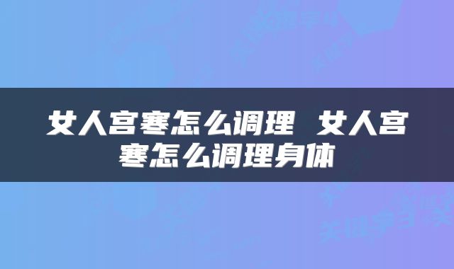 女人宫寒怎么调理 女人宫寒怎么调理身体