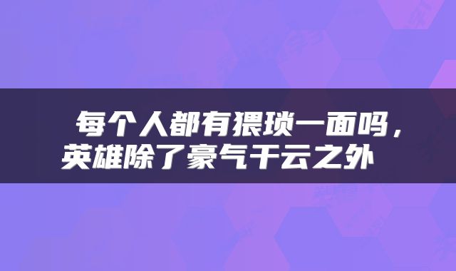  每个人都有猥琐一面吗，英雄除了豪气干云之外 