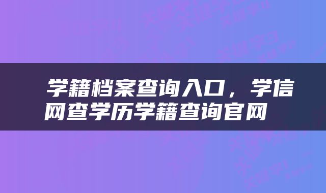  学籍档案查询入口，学信网查学历学籍查询官网 