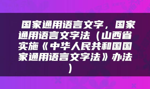  国家通用语言文字，国家通用语言文字法（山西省实施《中华人民共和国国家通用语言文字法》办法） 