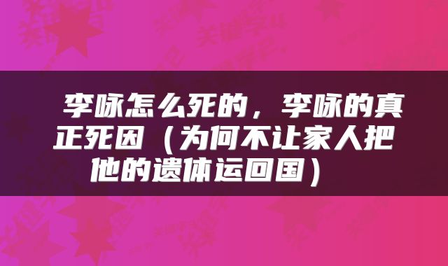  李咏怎么死的，李咏的真正死因（为何不让家人把他的遗体运回国） 