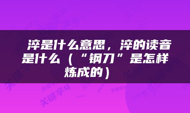  淬是什么意思，淬的读音是什么（“钢刀”是怎样炼成的） 