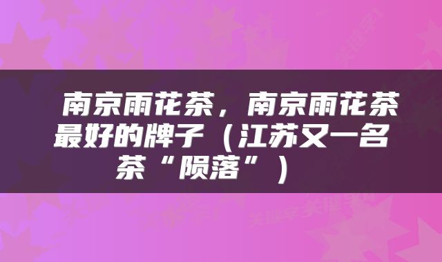  南京雨花茶，南京雨花茶最好的牌子（江苏又一名茶“陨落”） 