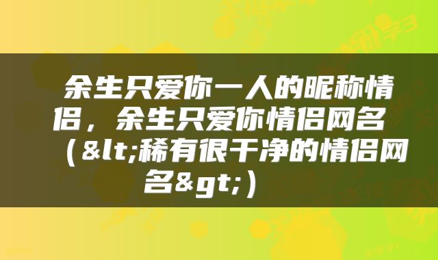  余生只爱你一人的昵称情侣，余生只爱你情侣网名（<稀有很干净的情侣网名>） 