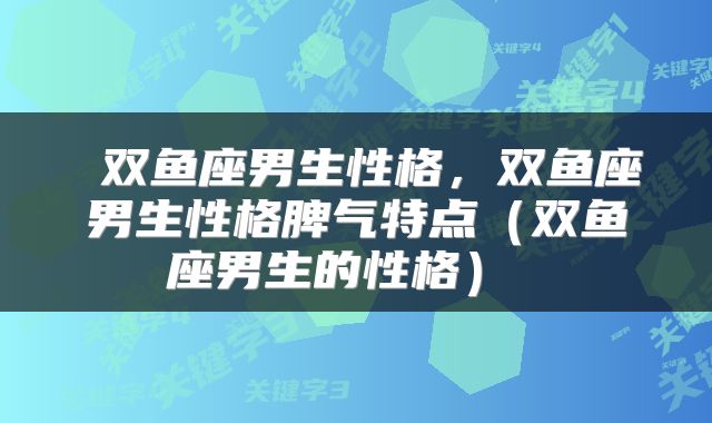  双鱼座男生性格，双鱼座男生性格脾气特点（双鱼座男生的性格） 