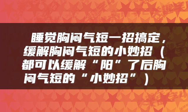 睡觉胸闷气短一招搞定，缓解胸闷气短的小妙招（都可以缓解“阳”了后胸闷气短的“小妙招”） 