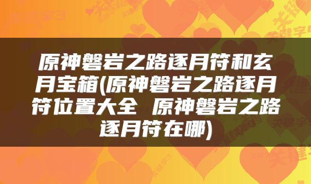原神磐岩之路逐月符和玄月宝箱(原神磐岩之路逐月符位置大全 原神磐岩之路逐月符在哪)