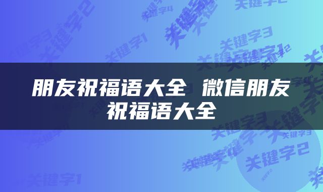 朋友祝福语大全 微信朋友祝福语大全