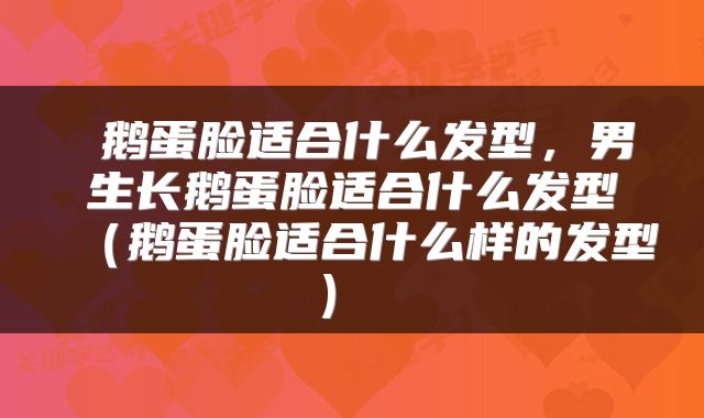  鹅蛋脸适合什么发型，男生长鹅蛋脸适合什么发型（鹅蛋脸适合什么样的发型） 