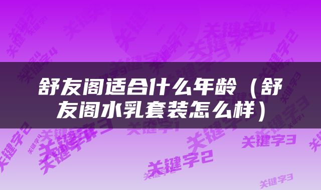 舒友阁适合什么年龄（舒友阁水乳套装怎么样）