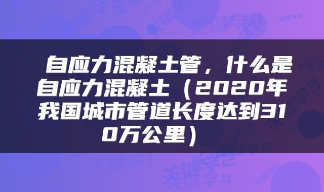  自应力混凝土管，什么是自应力混凝土（2020年我国城市管道长度达到310万公里） 