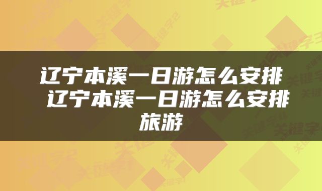 辽宁本溪一日游怎么安排 辽宁本溪一日游怎么安排旅游