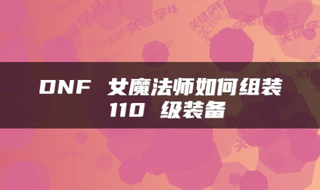 DNF 女魔法师如何组装 110 级装备