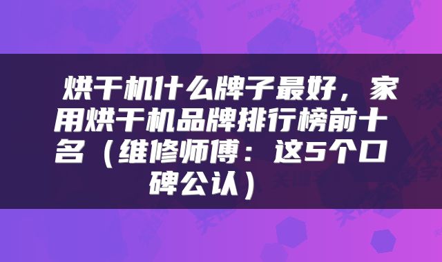  烘干机什么牌子最好，家用烘干机品牌排行榜前十名（维修师傅：这5个口碑公认） 