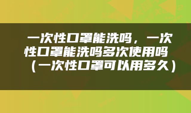  一次性口罩能洗吗，一次性口罩能洗吗多次使用吗（一次性口罩可以用多久） 