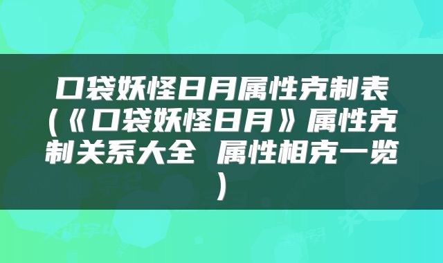 口袋妖怪日月属性克制表(《口袋妖怪日月》属性克制关系大全 属性相克一览)