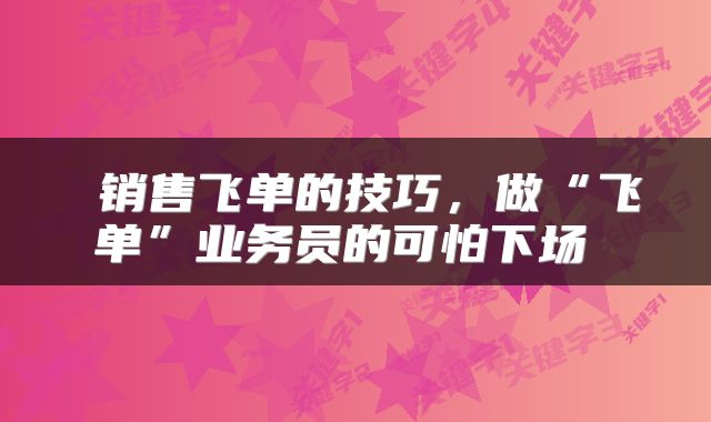  销售飞单的技巧，做“飞单”业务员的可怕下场 