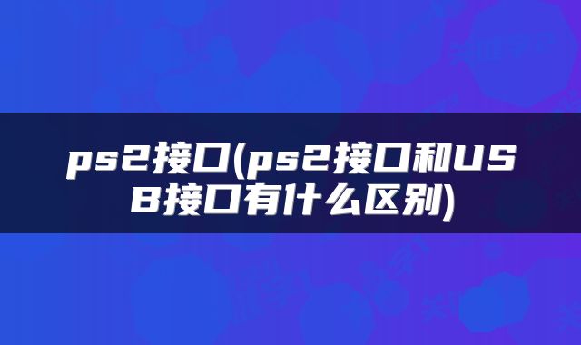 ps2接口(ps2接口和USB接口有什么区别)