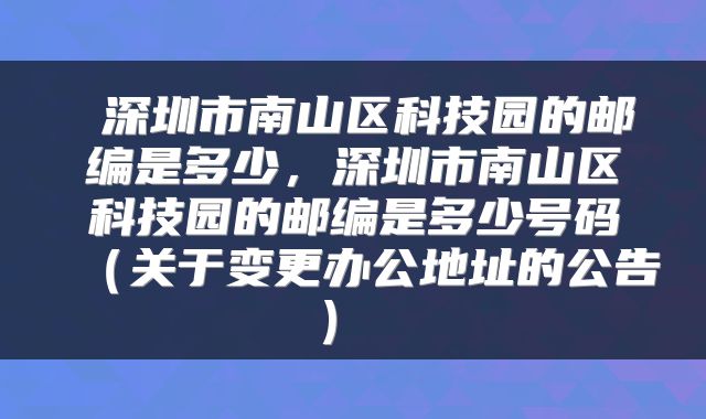 深圳市南山区科技园的邮编是多少,深圳市南山区科技园的邮编是多少号码(关于变更办公地址的公告)