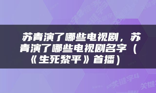  苏青演了哪些电视剧，苏青演了哪些电视剧名字（《生死黎平》首播） 