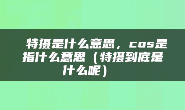  特摄是什么意思，cos是指什么意思（特摄到底是什么呢） 