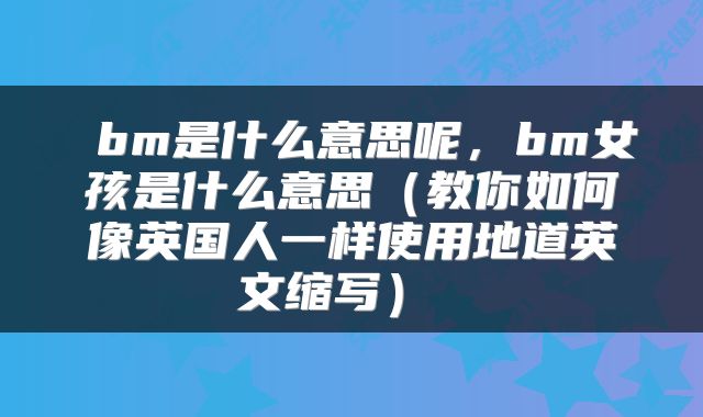  bm是什么意思呢，bm女孩是什么意思（教你如何像英国人一样使用地道英文缩写） 