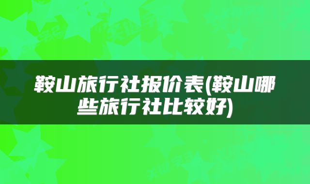 鞍山旅行社报价表(鞍山哪些旅行社比较好)