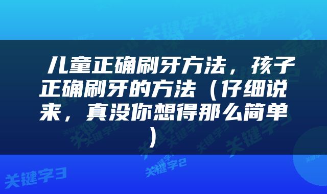  儿童正确刷牙方法，孩子正确刷牙的方法（仔细说来，真没你想得那么简单） 