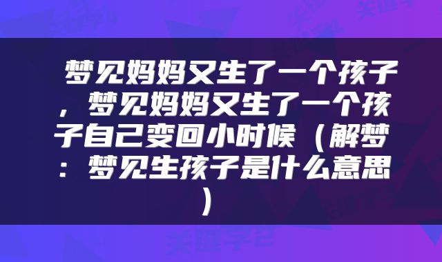 梦见妈妈又生了一个孩子,梦见妈妈又生了一个孩子自己变回小时候(解梦:梦见生孩子是什么意思)