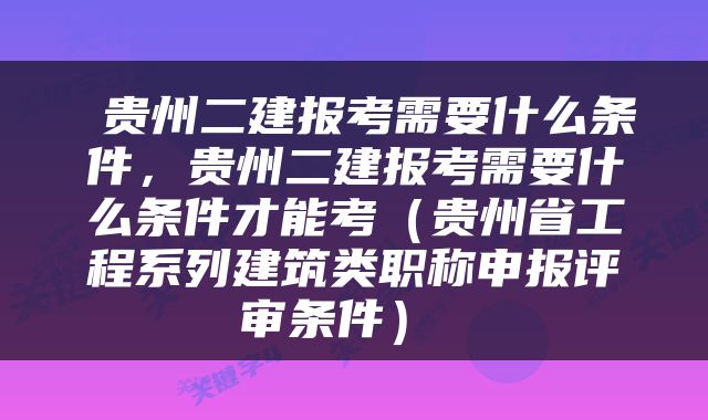  贵州二建报考需要什么条件，贵州二建报考需要什么条件才能考（贵州省工程系列建筑类职称申报评审条件） 