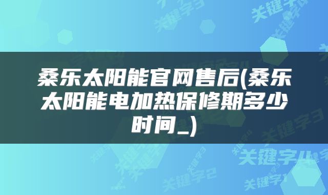 桑乐太阳能官网售后(桑乐太阳能电加热保修期多少时间_)