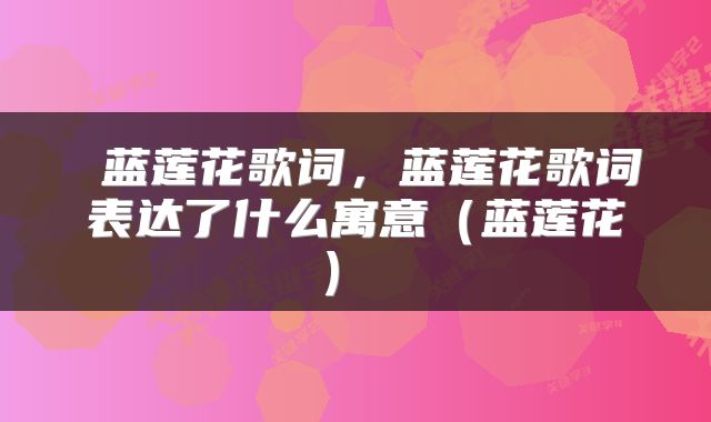  蓝莲花歌词，蓝莲花歌词表达了什么寓意（蓝莲花） 