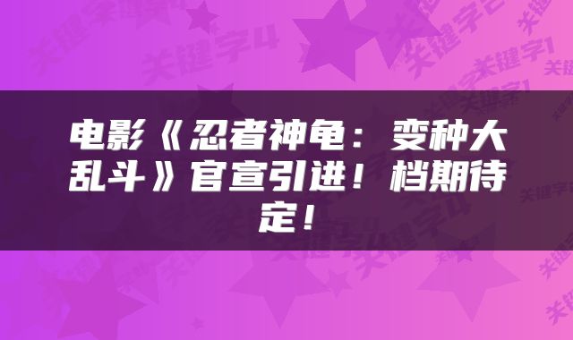 电影《忍者神龟：变种大乱斗》官宣引进！档期待定！