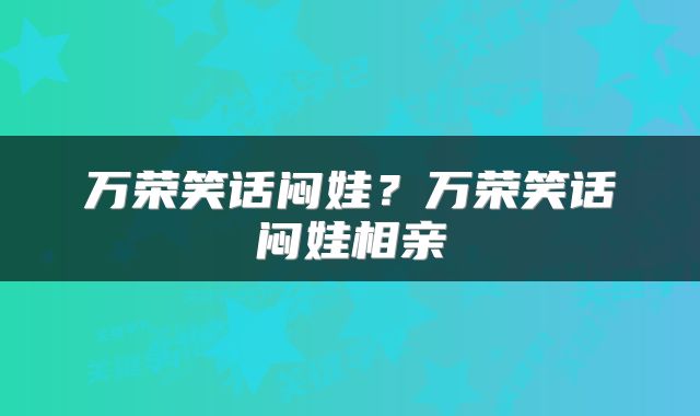 万荣笑话闷娃？万荣笑话闷娃相亲