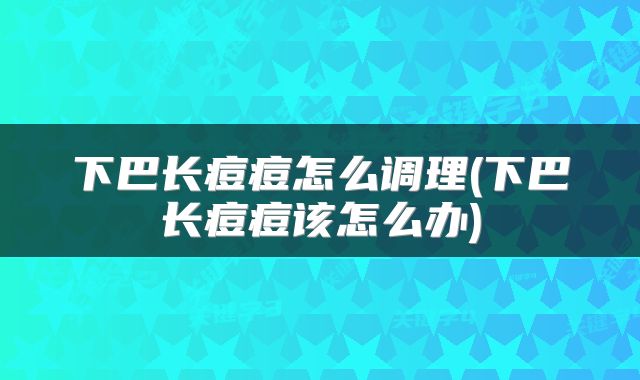下巴长痘痘怎么调理(下巴长痘痘该怎么办)