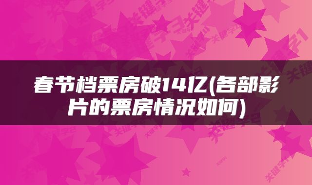 春节档票房破14亿(各部影片的票房情况如何)