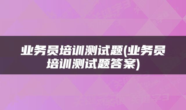业务员培训测试题(业务员培训测试题答案)