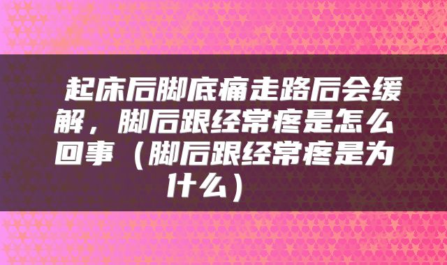  起床后脚底痛走路后会缓解，脚后跟经常疼是怎么回事（脚后跟经常疼是为什么） 